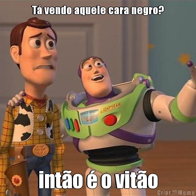T� vendo aquele cara negro? int�o � o vit�o