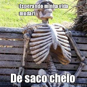 Esperando minha vida
mudar! De saco cheio 