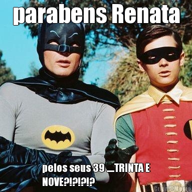 parabens Renata pelos seus 39 .....TRINTA E
NOVE?!?!?!?