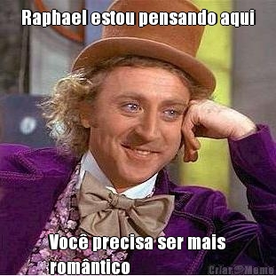 Raphael estou pensando aqui Voc� precisa ser mais
rom�ntico 