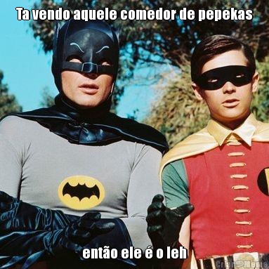 Ta vendo aquele comedor de pepekas ent�o ele � o leh