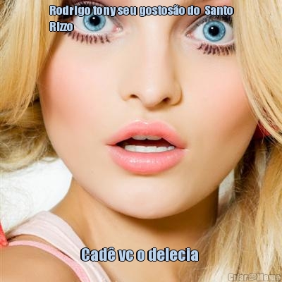 Rodrigo tony seu gostos�o do  Santo
Rizzo  Cad� vc o delecia 