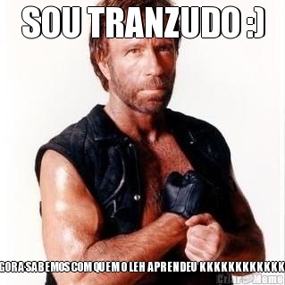 SOU TRANZUDO :) AGORA SABEMOS COM QUEM O LEH APRENDEU KKKKKKKKKKKKK