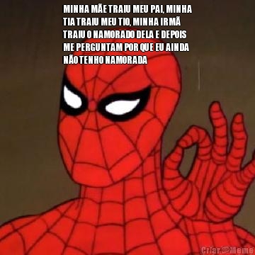 MINHA M�E TRAIU MEU PAI, MINHA
TIA TRAIU MEU TIO, MINHA IRM�
TRAIU O NAMORADO DELA E DEPOIS
ME PERGUNTAM POR QUE EU AINDA
N�O TENHO NAMORADA 