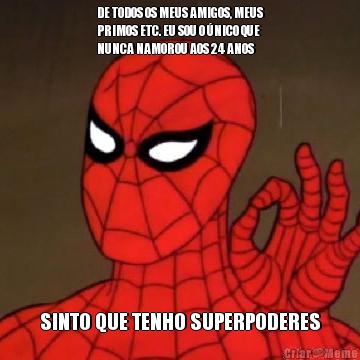 DE TODOS OS MEUS AMIGOS, MEUS
PRIMOS ETC. EU SOU O �NICO QUE
NUNCA NAMOROU AOS 24 ANOS SINTO QUE TENHO SUPERPODERES