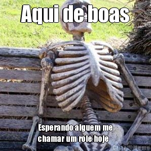 Aqui de boas Esperando alguem me
chamar um role hoje