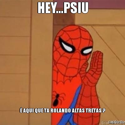 HEY...PSIU � AQUI QUE TA ROLANDO ALTAS TRETAS ?