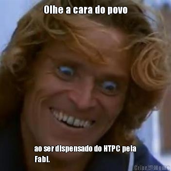 Olhe a cara do povo ao ser dispensado do HTPC pela
Fabi.