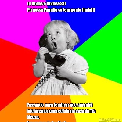 Oi lindos e lindassss!! 
Pq nessa Fam�lia s� tem gente linda!!! Passando para lembrar que amanh�
iniciaremos uma c�lula na casa da Tia
Cleusa.
Esperamos todos l�.s2