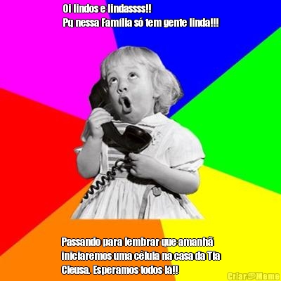 Oi lindos e lindassss!! 
Pq nessa Fam�lia s� tem gente linda!!! Passando para lembrar que amanh�
iniciaremos uma c�lula na casa da Tia
Cleusa. Esperamos todos l�!!