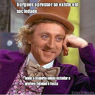burgues opressor s� existe em
sociedade onde a maioria odeia estudar e
prefere futebol e festa