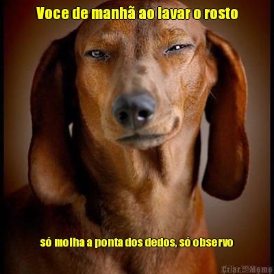 Voce de manh� ao lavar o rosto s� molha a ponta dos dedos, s� observo