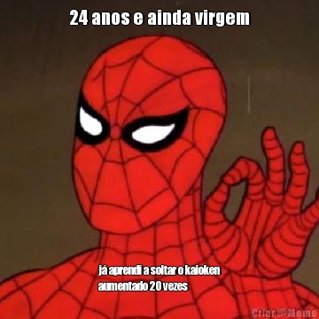 24 anos e ainda virgem j� aprendi a soltar o kaioken
aumentado 20 vezes