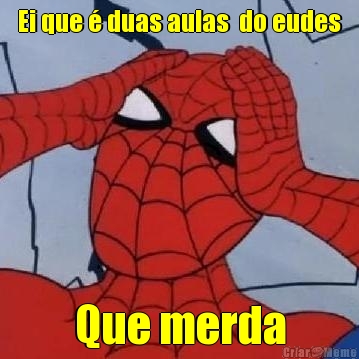 Ei que � duas aulas  do eudes Que merda