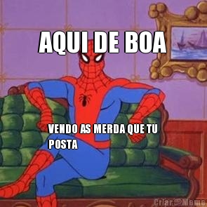 AQUI DE BOA VENDO AS MERDA QUE TU
POSTA
