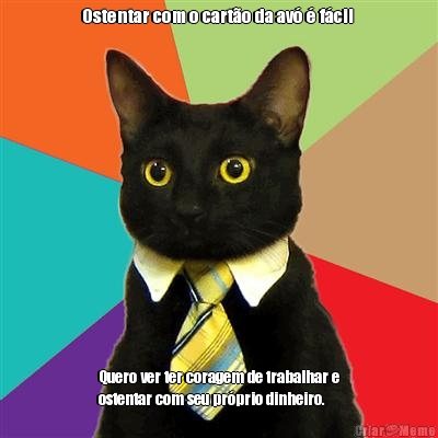 Ostentar com o cart�o da av� � f�cil  Quero ver ter coragem de trabalhar e
ostentar com seu pr�prio dinheiro. 
