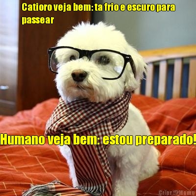 Catioro veja bem: ta frio e escuro para
passear Humano veja bem: estou preparado!