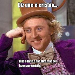 Diz que � crist�o.... Mas � falso e n�o abre m�o de
fazer sua vontade. 