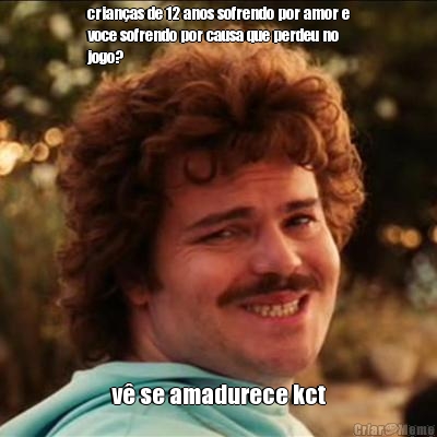 crian�as de 12 anos sofrendo por amor e
voce sofrendo por causa que perdeu no
jogo? v� se amadurece kct