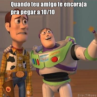 Quando teu amigo te encoraja
pra pegar a 10/10 