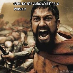 GERALDO SEU viado aqui e galo
porra!!! 