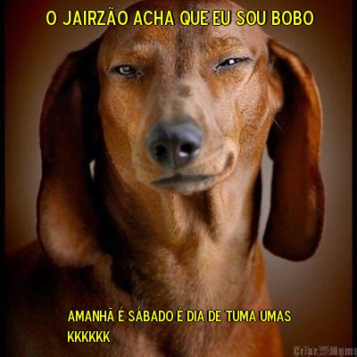 o jairz�o acha que eu sou bobo amanh� � s�bado � dia de tuma umas
kkkkkk