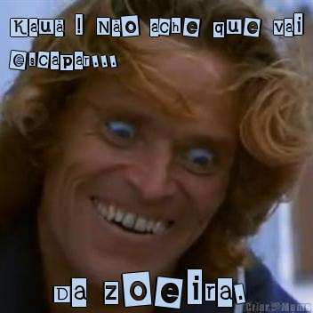 Kau� ! N�o ache que vai
escapar... Da zoeira. 