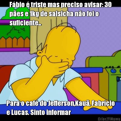 F�bio � triste mas preciso avisar: 30
p�es e 1kg de salsicha n�o foi o
suficiente... Para o caf� do Jefferson,Kau�, Fabr�cio
e Lucas. Sinto informar