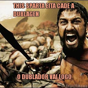 THIS SPARTA EITA CADE A
DUBLAGEN O DUBLADOR VAI LOGO