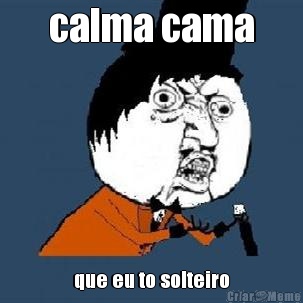 calma cama que eu to solteiro