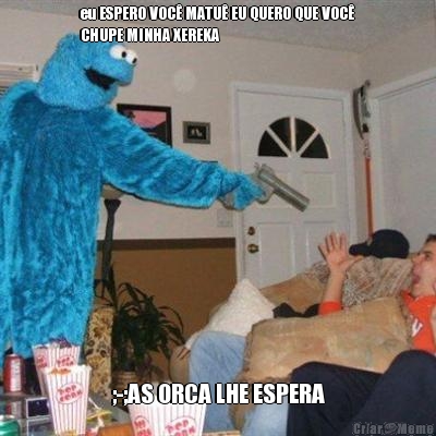 eu ESPERO VOC� MATU� EU QUERO QUE VOC�
CHUPE MINHA XEREKA  ;-;AS ORCA LHE ESPERA
