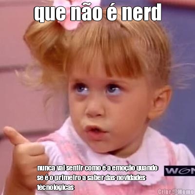 que n�o � nerd nunca vai sentir como � a emo��o quando
se � o primeiro a saber das novidades
t�cnologicas