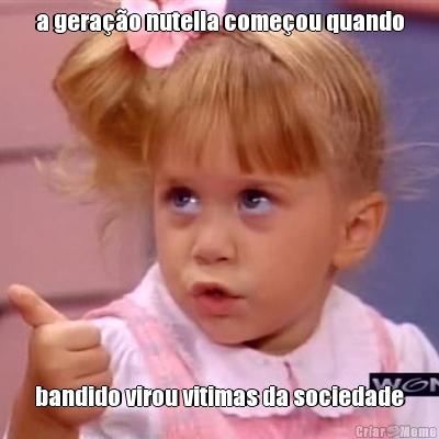 a gera��o nutella come�ou quando bandido virou vitimas da sociedade