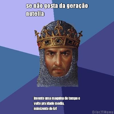 se n�o gosta da gera��o
nutella invente uma maquina do tempo e
volte pra idade media,
mimizento do krl