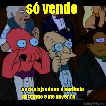 s� vendo  voc� viajando se divertindo
gastando e me devendo