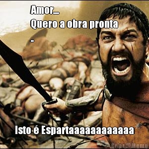 Amor....
Quero a obra pronta
.. Isto � Espartaaaaaaaaaaaa