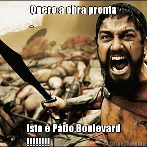 Quero a obra pronta
.. Isto � P�tio Boulevard
!!!!!!!!