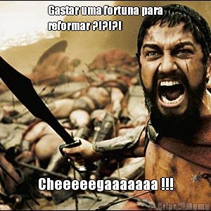 Gastar uma fortuna para
reformar ?!?!?! Cheeeeegaaaaaaa !!!