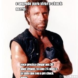o segredo para virar o chuck
norris voce precisa chegar aos 30
anos virgem. to com 24 anos e
j� sinto que sou o pr� chuck
norris