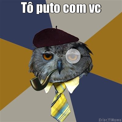 T� puto com vc 