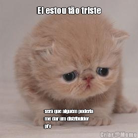 Ei estou t�o triste ser� que algu�m poderia
me dar um distribuidor
pfv