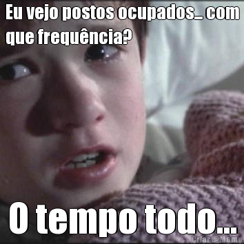 Eu vejo postos ocupados... com
que frequ�ncia? O tempo todo...