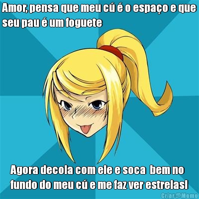 Amor, pensa que meu c� � o espa�o e que
seu pau � um foguete Agora decola com ele e soca  bem no
fundo do meu c� e me faz ver estrelas!