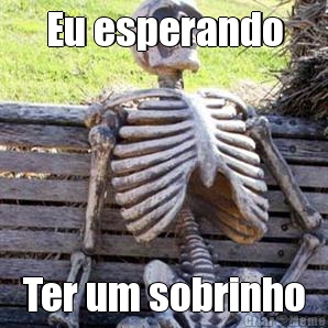 Eu esperando Ter um sobrinho
