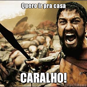 Quero ir pra casa CARALHO!
