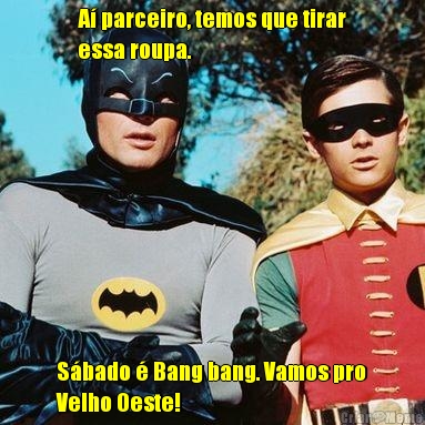A� parceiro, temos que tirar
essa roupa. S�bado � Bang bang. Vamos pro
Velho Oeste!