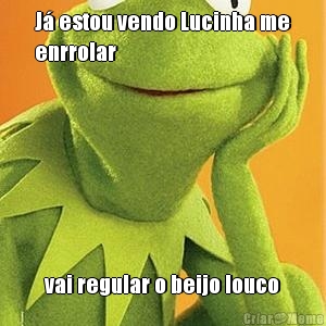 J� estou vendo Lucinha me
enrrolar vai regular o beijo louco
