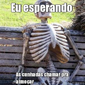 Eu esperando  As cunhadas chamar pra
almo�ar 