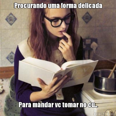 Procurando uma forma delicada Para mandar vc tomar no cu...