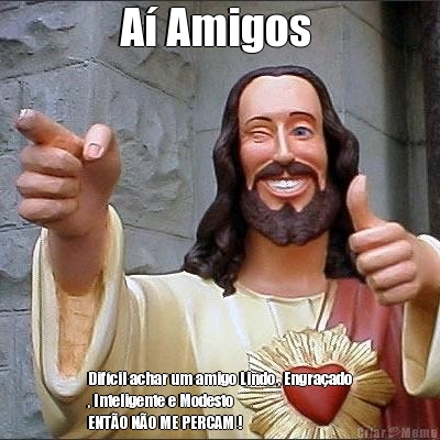 A� Amigos  Dif�cil achar um amigo Lindo , Engra�ado
, Inteligente e Modesto 
ENT�O N�O ME PERCAM !